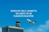 Reisen mit der E-Zigarette: Das musst du an Flughäfen beachten